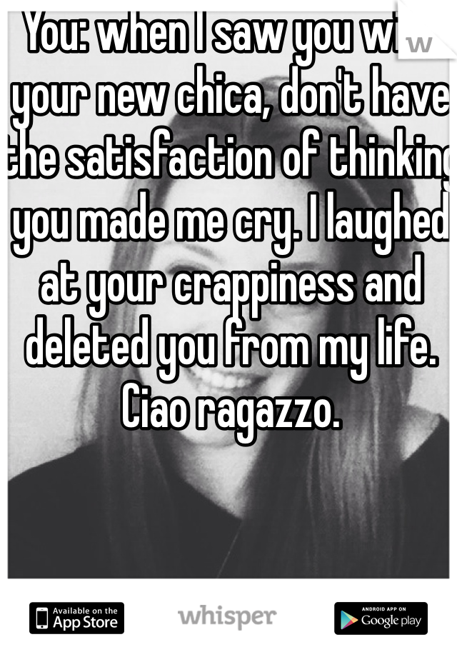 You: when I saw you with your new chica, don't have the satisfaction of thinking you made me cry. I laughed at your crappiness and deleted you from my life. Ciao ragazzo. 