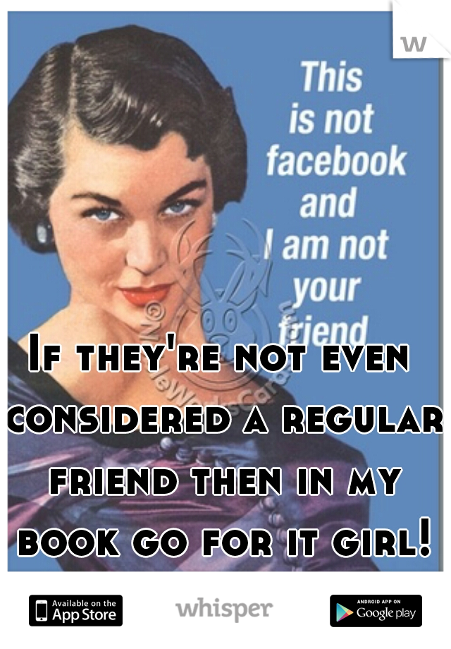 If they're not even considered a regular friend then in my book go for it girl! You do you