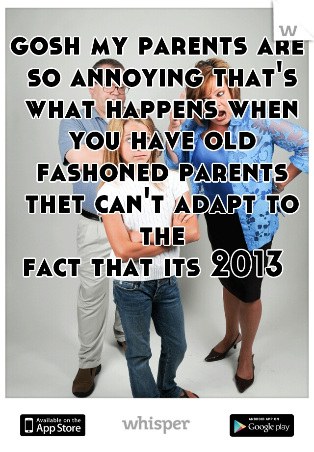 gosh my parents are so annoying that's what happens when you have old fashoned parents thet can't adapt to the
 fact that its 2013  