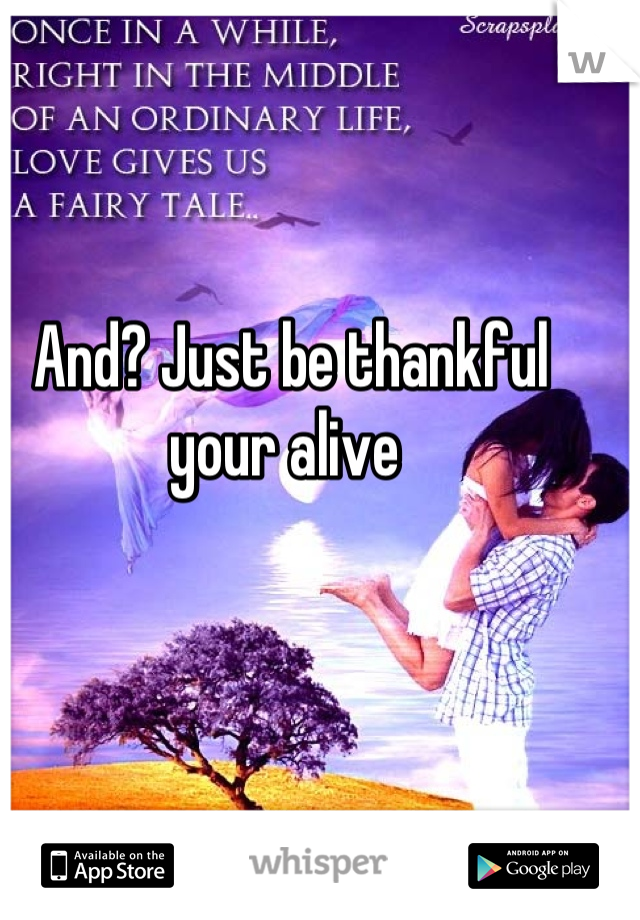 And? Just be thankful your alive 