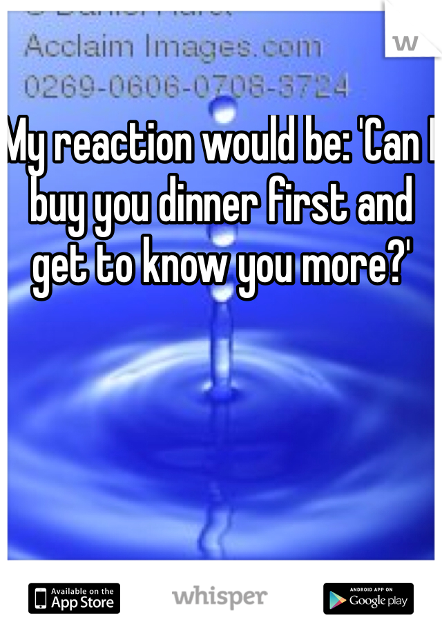 My reaction would be: 'Can I buy you dinner first and get to know you more?'