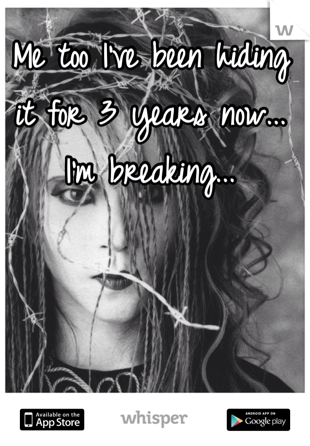 Me too I've been hiding 
it for 3 years now...
I'm breaking...