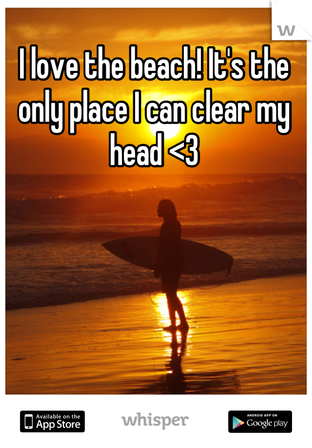 I love the beach! It's the only place I can clear my head <3