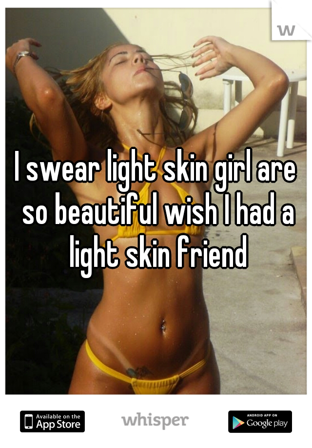 I swear light skin girl are so beautiful wish I had a light skin friend