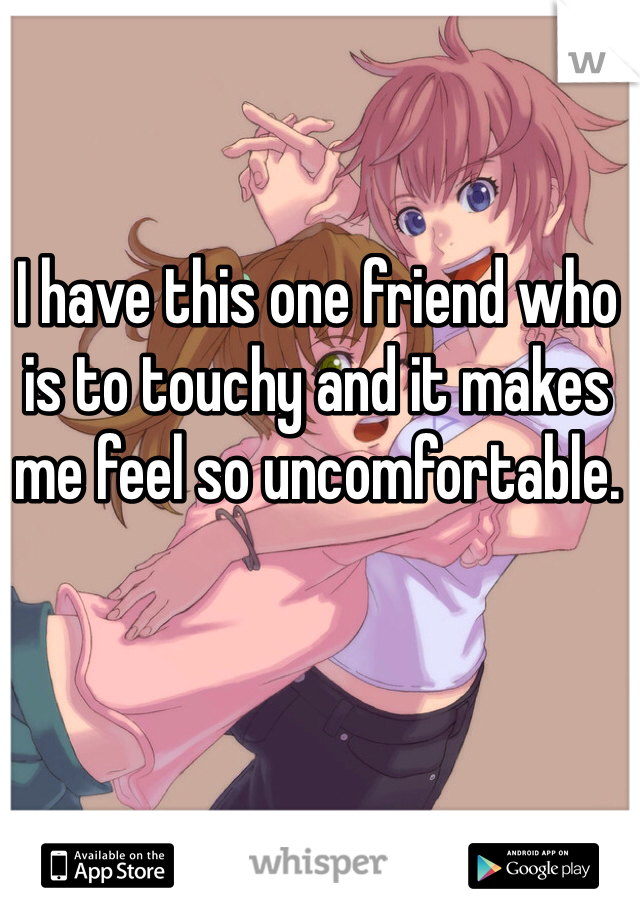 I have this one friend who is to touchy and it makes me feel so uncomfortable.