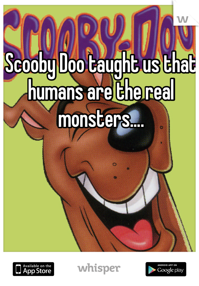 Scooby Doo taught us that humans are the real monsters.... 