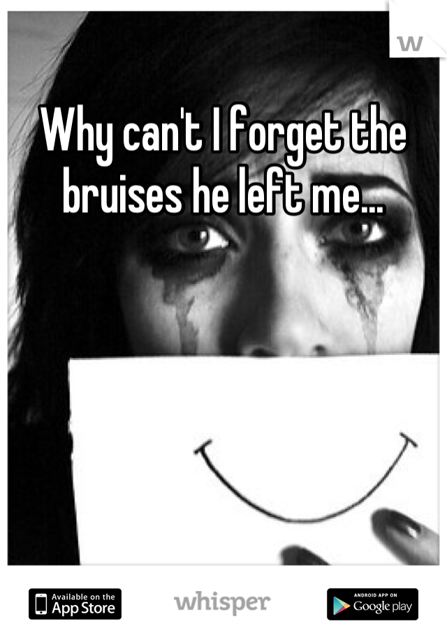Why can't I forget the bruises he left me...
