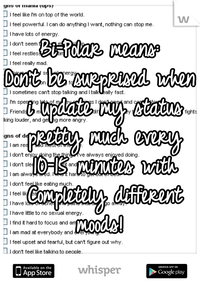 Bi-Polar means:
Don't be surprised when i update my status pretty much every 10-15 minutes with Completely different moods! 