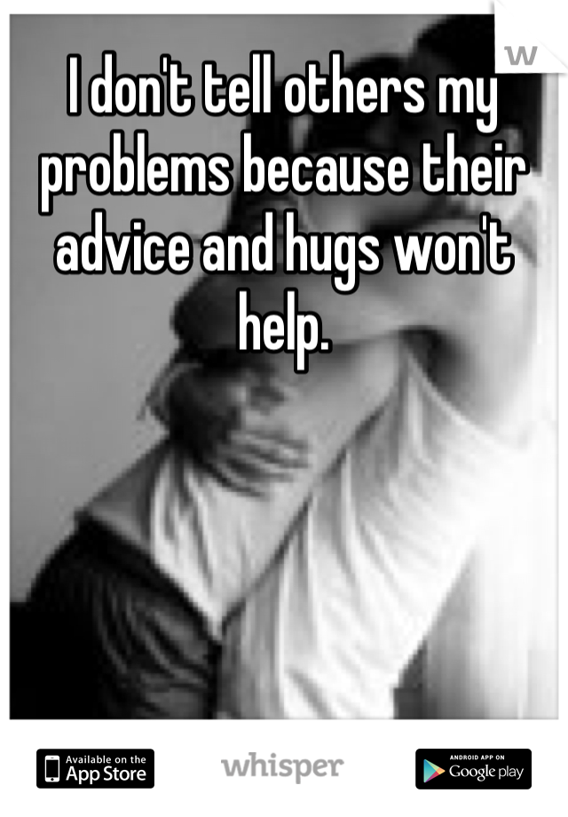 I don't tell others my problems because their advice and hugs won't help.