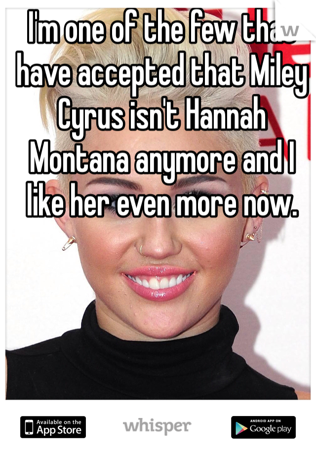 I'm one of the few that have accepted that Miley Cyrus isn't Hannah Montana anymore and I like her even more now. 