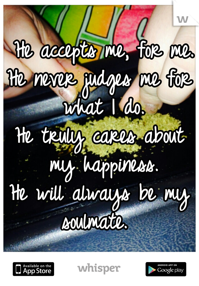 He accepts me, for me.
He never judges me for what I do.
He truly cares about my happiness.
He will always be my soulmate.  