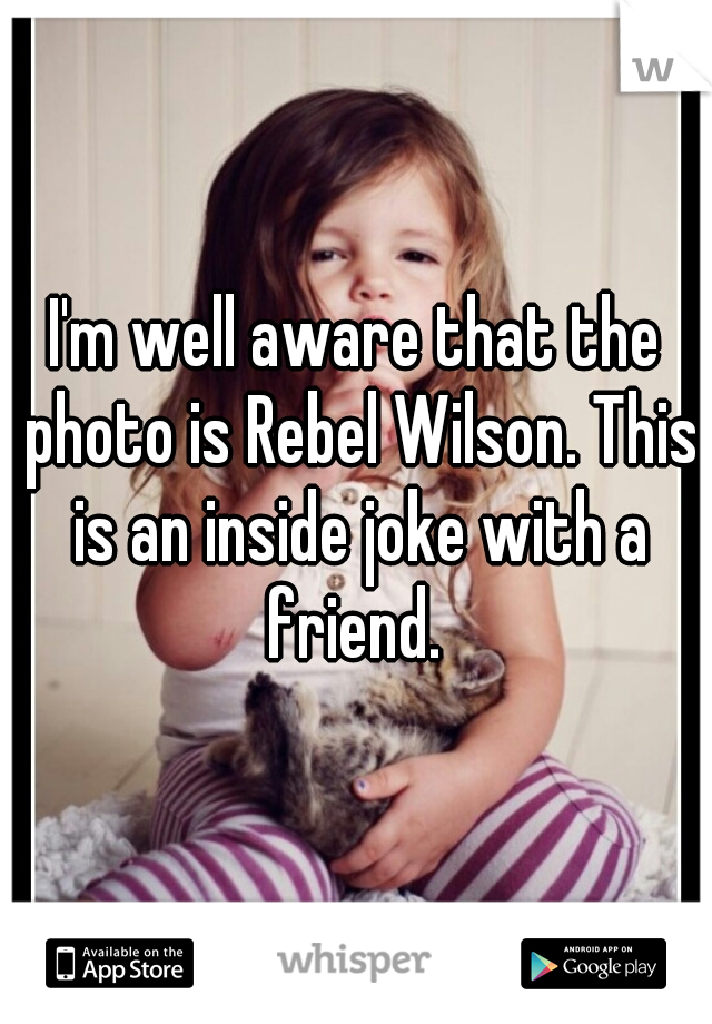 I'm well aware that the photo is Rebel Wilson. This is an inside joke with a friend. 