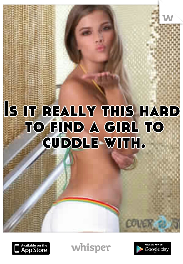 Is it really this hard to find a girl to cuddle with.