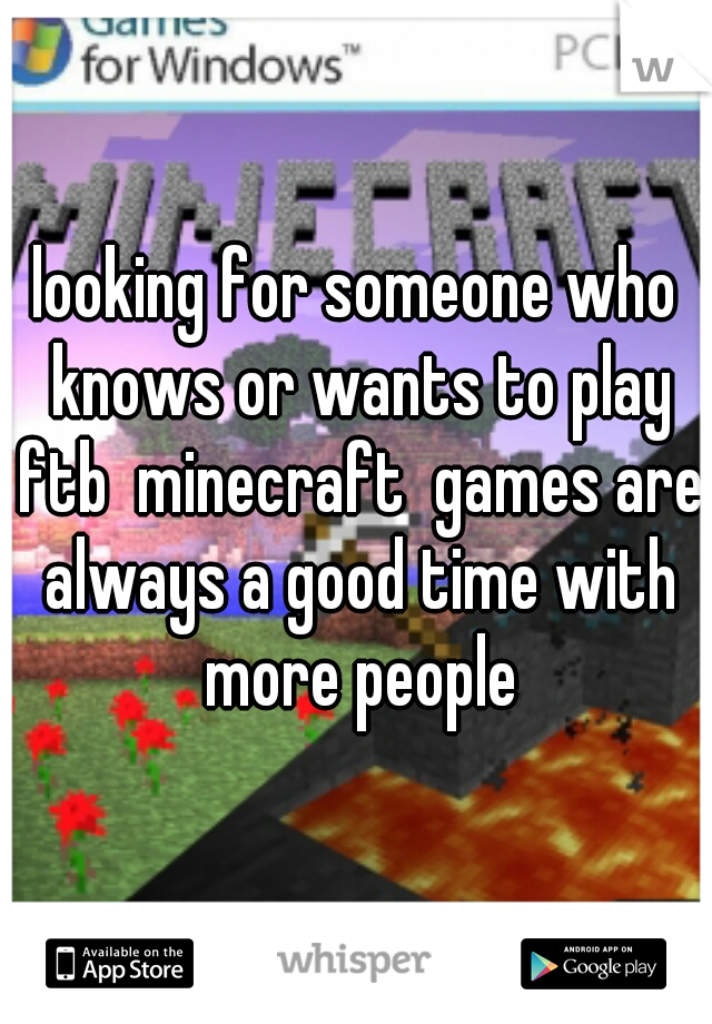 looking for someone who knows or wants to play ftb  minecraft  games are always a good time with more people