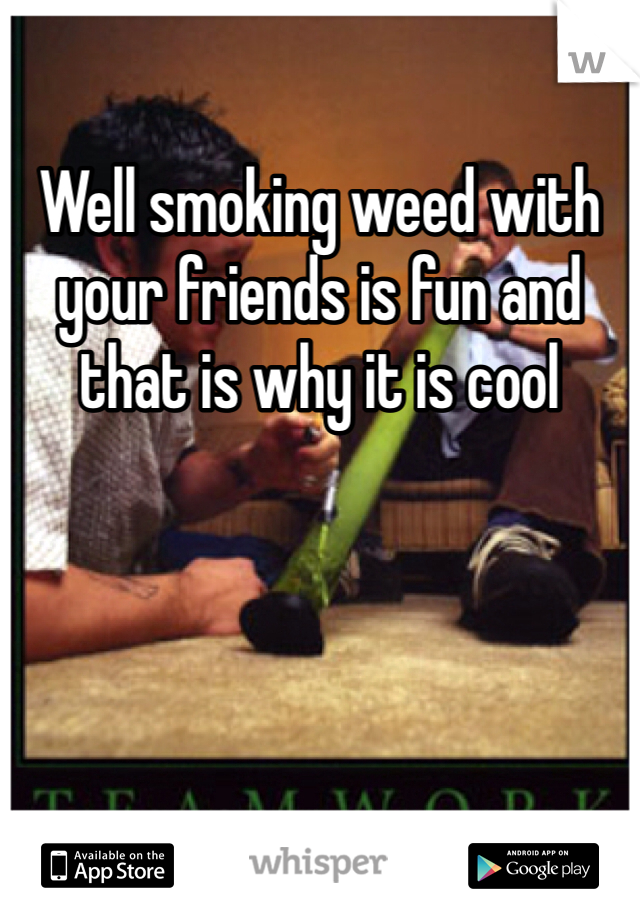 Well smoking weed with your friends is fun and that is why it is cool