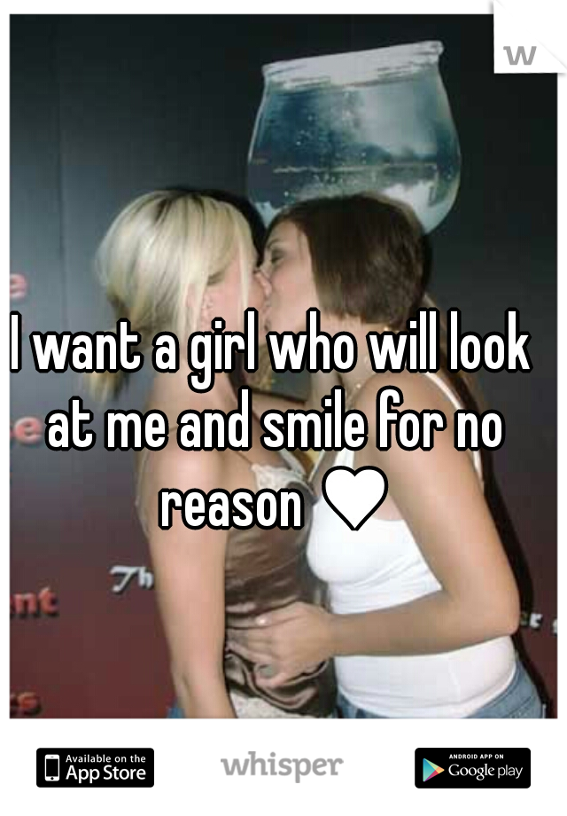 I want a girl who will look at me and smile for no reason ♥