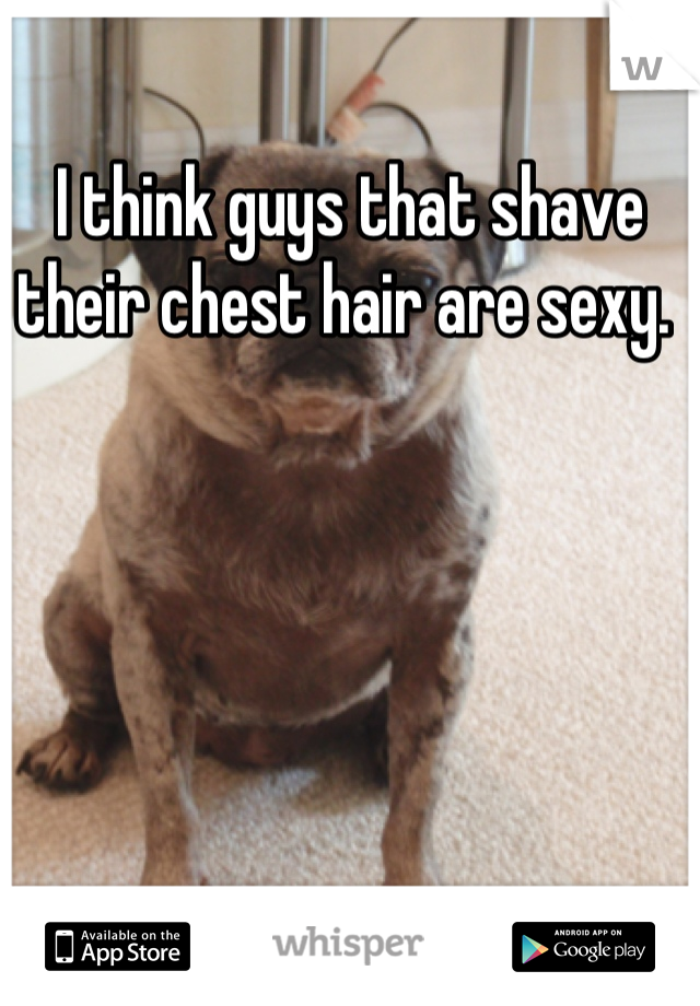 I think guys that shave their chest hair are sexy. 