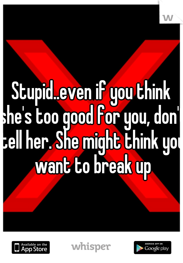 Stupid..even if you think she's too good for you, don't tell her. She might think you want to break up