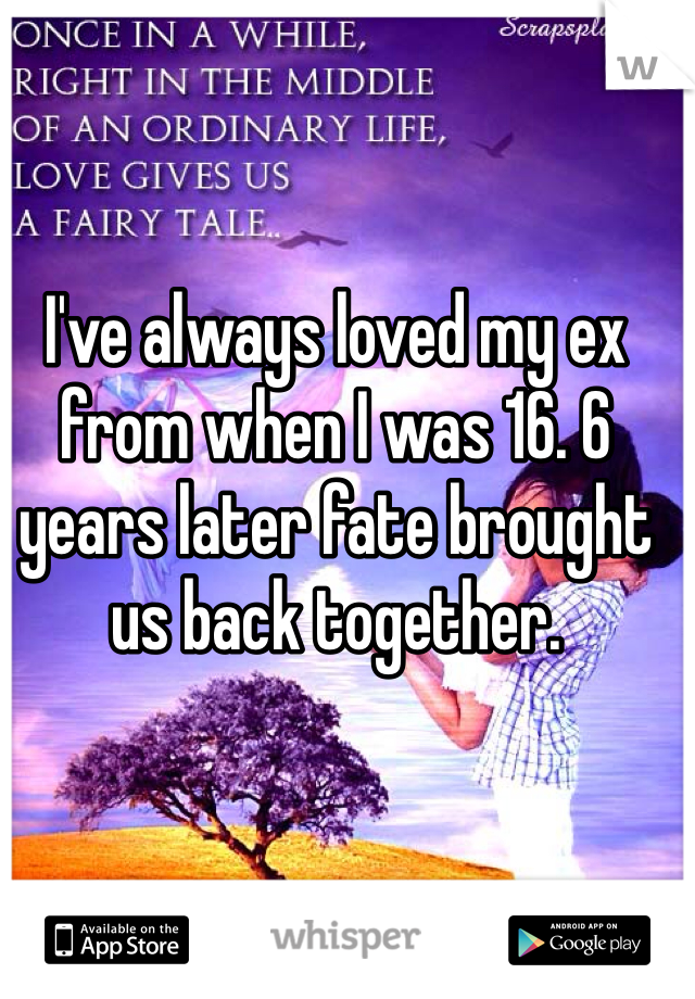 I've always loved my ex from when I was 16. 6 years later fate brought us back together.