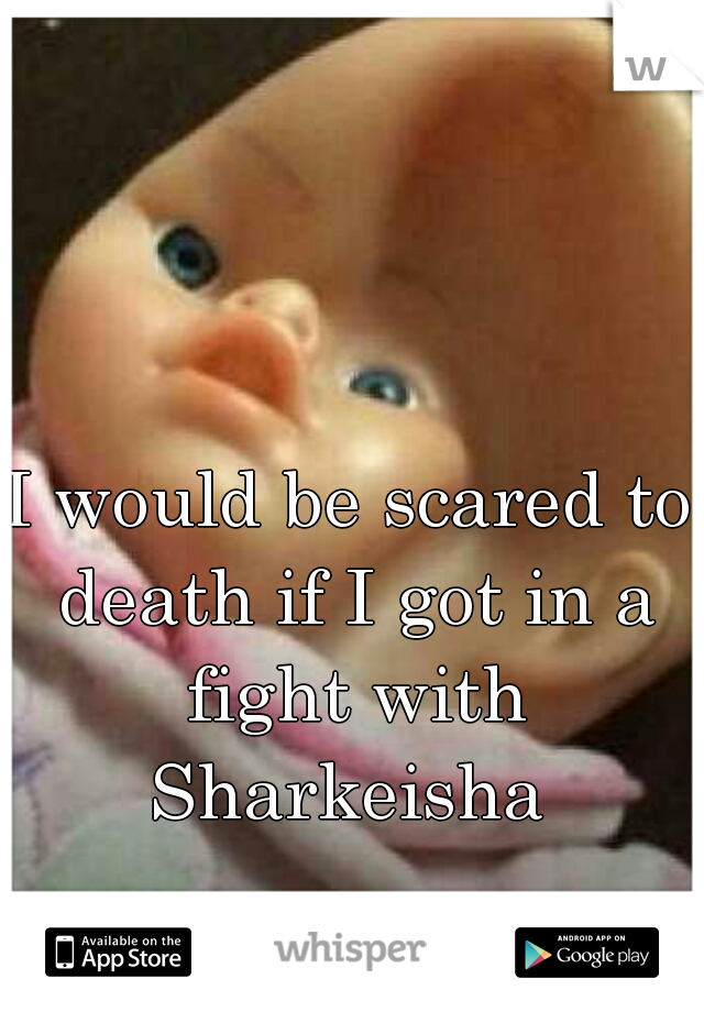I would be scared to death if I got in a fight with Sharkeisha 