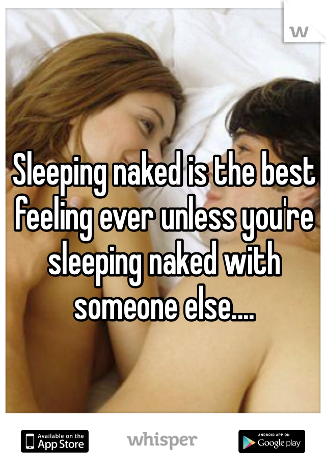 Sleeping naked is the best feeling ever unless you're sleeping naked with someone else....