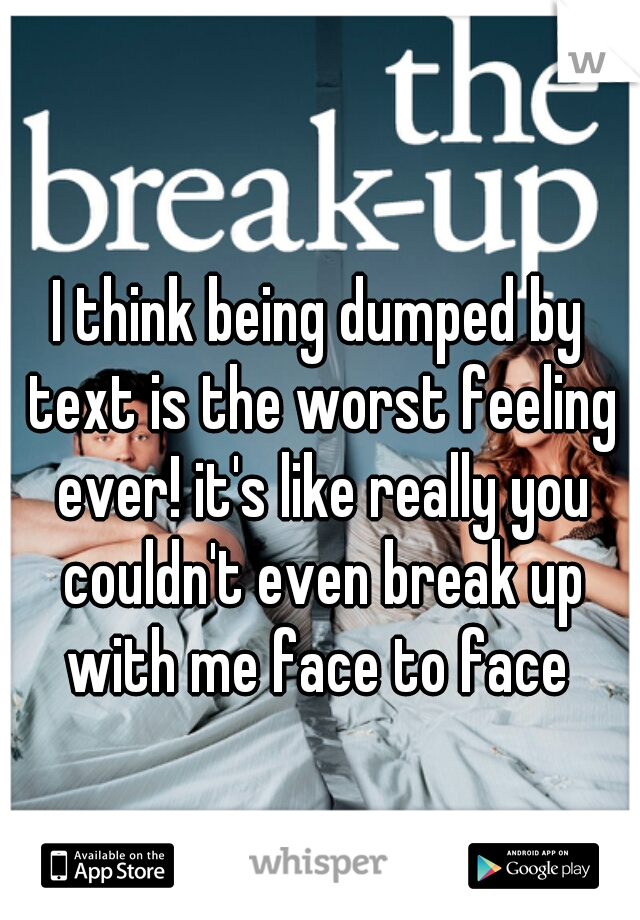 I think being dumped by text is the worst feeling ever! it's like really you couldn't even break up with me face to face 