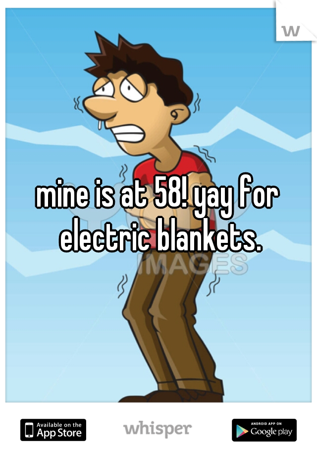 mine is at 58! yay for electric blankets.