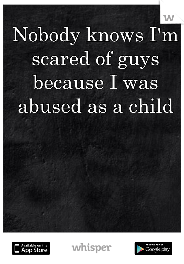 Nobody knows I'm scared of guys because I was abused as a child 
