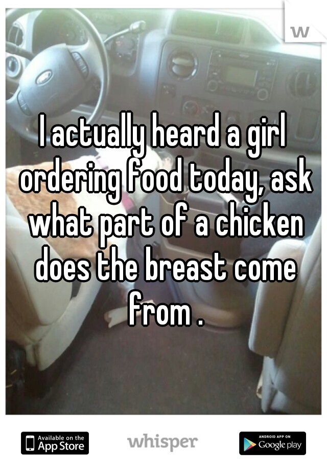 I actually heard a girl ordering food today, ask what part of a chicken does the breast come from .