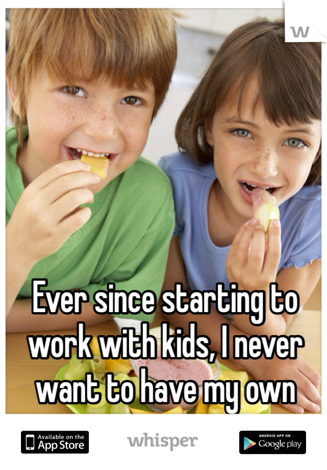 Ever since starting to work with kids, I never want to have my own