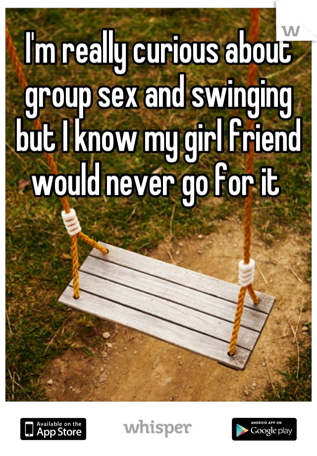 I'm really curious about group sex and swinging but I know my girl friend would never go for it 