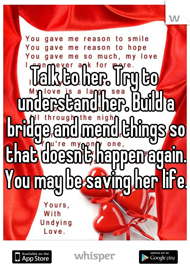Talk to her. Try to understand her. Build a bridge and mend things so that doesn't happen again. You may be saving her life. 