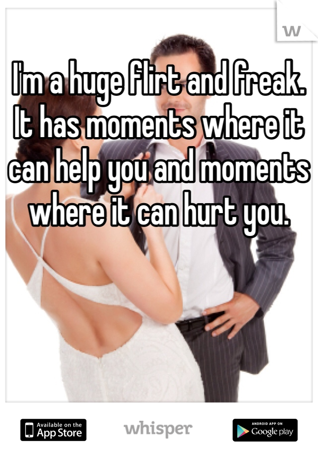 I'm a huge flirt and freak. It has moments where it can help you and moments where it can hurt you.