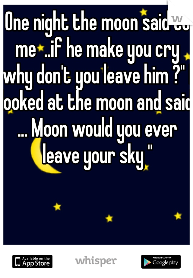 One night the moon said to me  ..if he make you cry why don't you leave him ?" I looked at the moon and said ... Moon would you ever leave your sky "