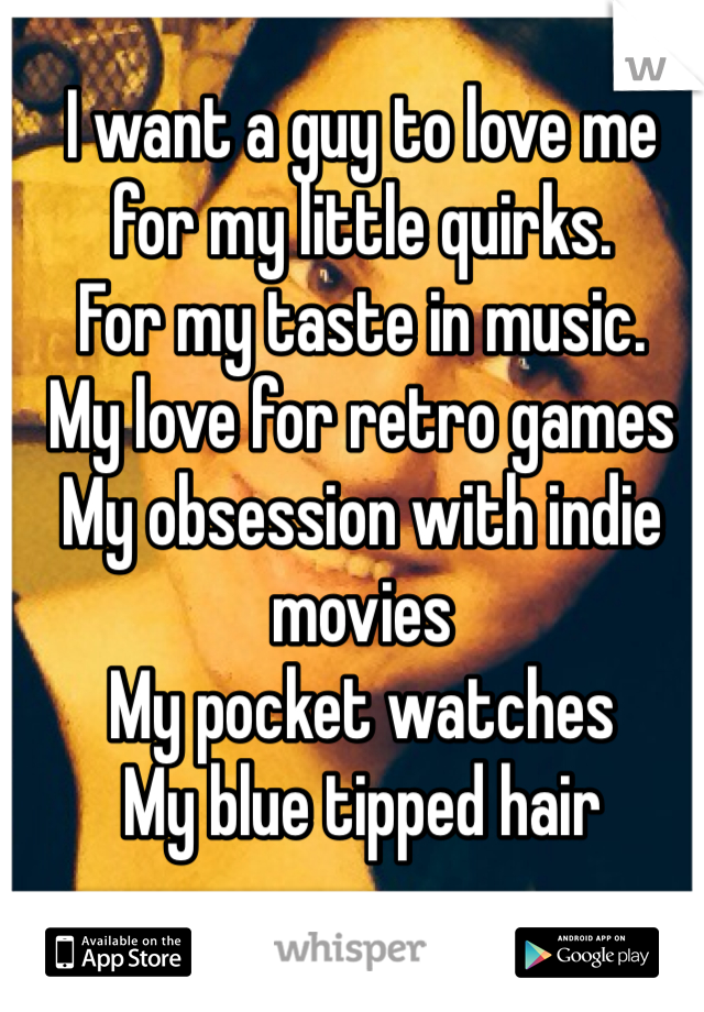 I want a guy to love me for my little quirks. 
For my taste in music. 
My love for retro games
My obsession with indie movies
My pocket watches
My blue tipped hair
