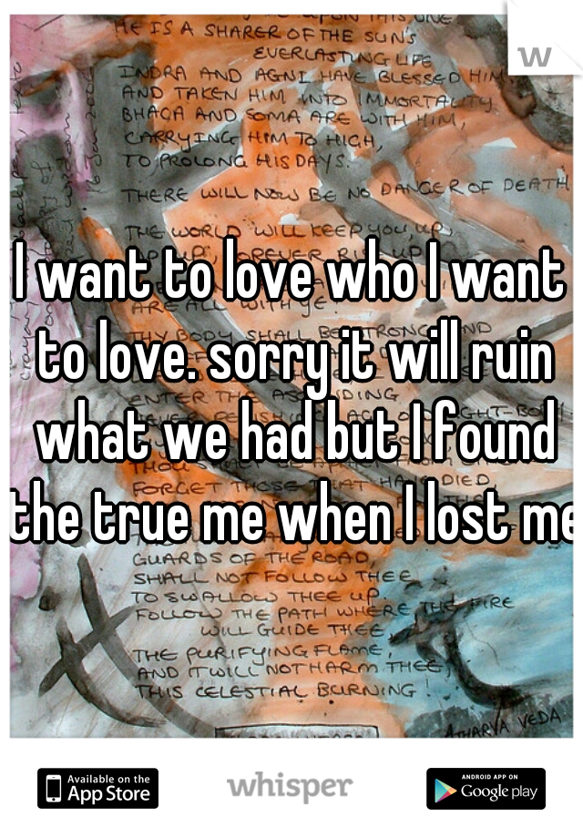 I want to love who I want to love. sorry it will ruin what we had but I found the true me when I lost me.