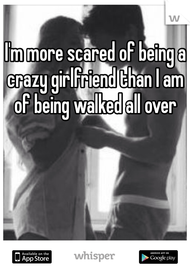 I'm more scared of being a crazy girlfriend than I am of being walked all over 