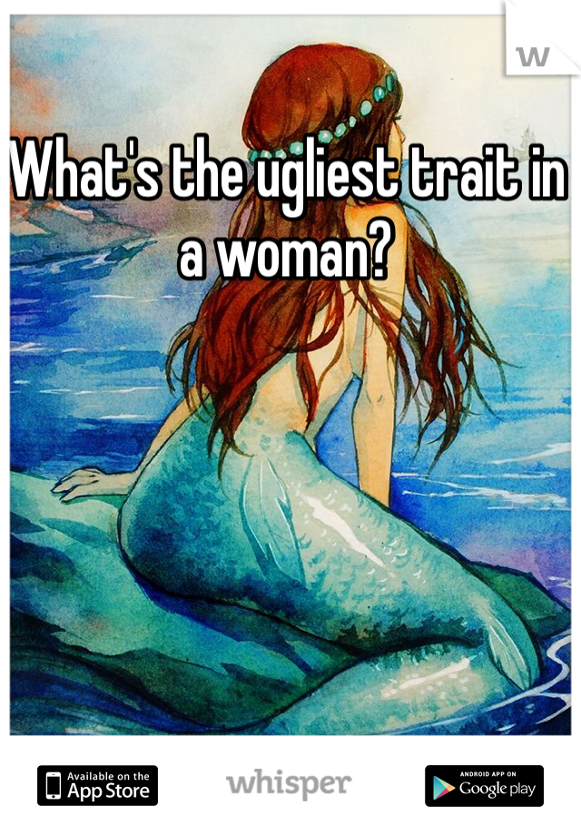 What's the ugliest trait in a woman?