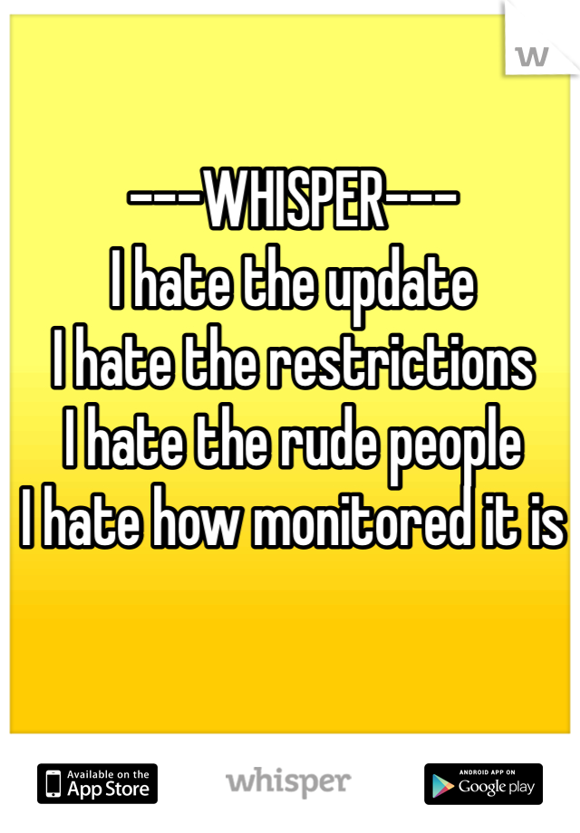 ---WHISPER---
I hate the update
I hate the restrictions 
I hate the rude people 
I hate how monitored it is

 
