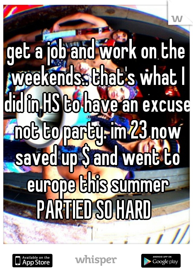 get a job and work on the weekends.. that's what I did in HS to have an excuse not to party. im 23 now saved up $ and went to europe this summer PARTIED SO HARD  