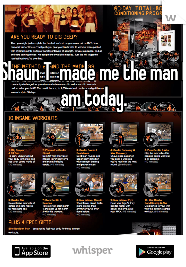 Shaun T  made me the man I am today.
