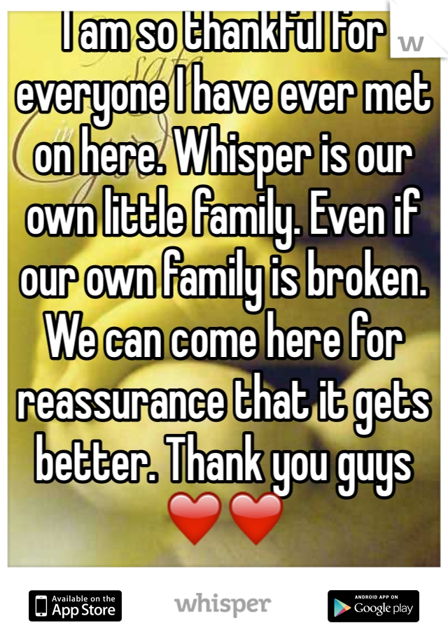 I am so thankful for everyone I have ever met on here. Whisper is our own little family. Even if our own family is broken. We can come here for reassurance that it gets better. Thank you guys ❤️❤️