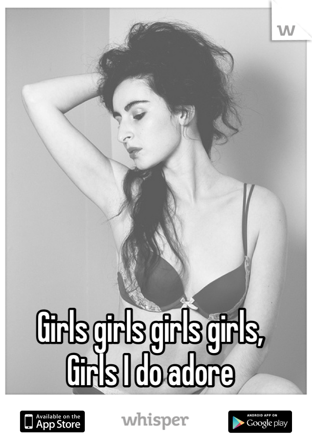 Girls girls girls girls,
Girls I do adore