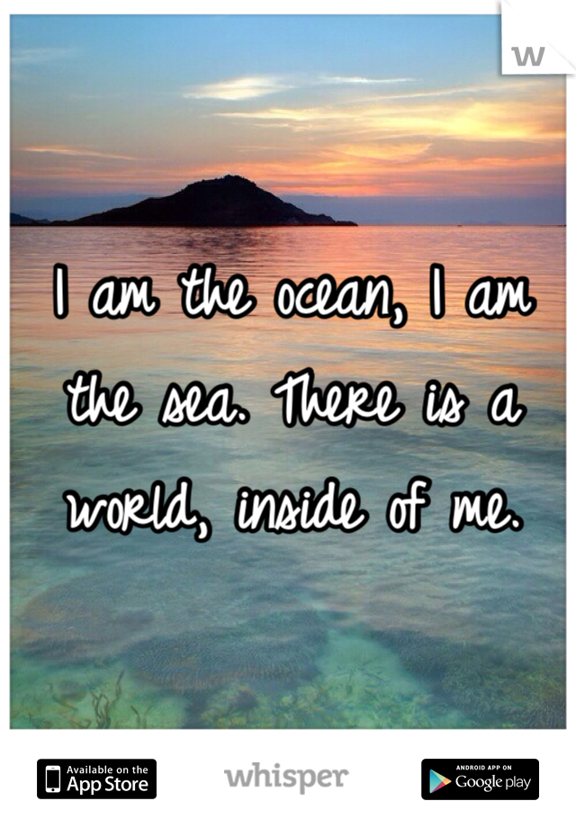 I am the ocean, I am the sea. There is a world, inside of me.