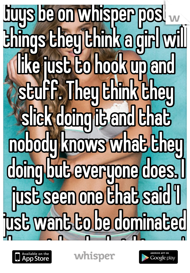 Guys be on whisper posting things they think a girl will like just to hook up and stuff. They think they slick doing it and that nobody knows what they doing but everyone does. I just seen one that said 'I just want to be dominated by a girl so bad right now' or something like that. That's some thirsty shit lolol