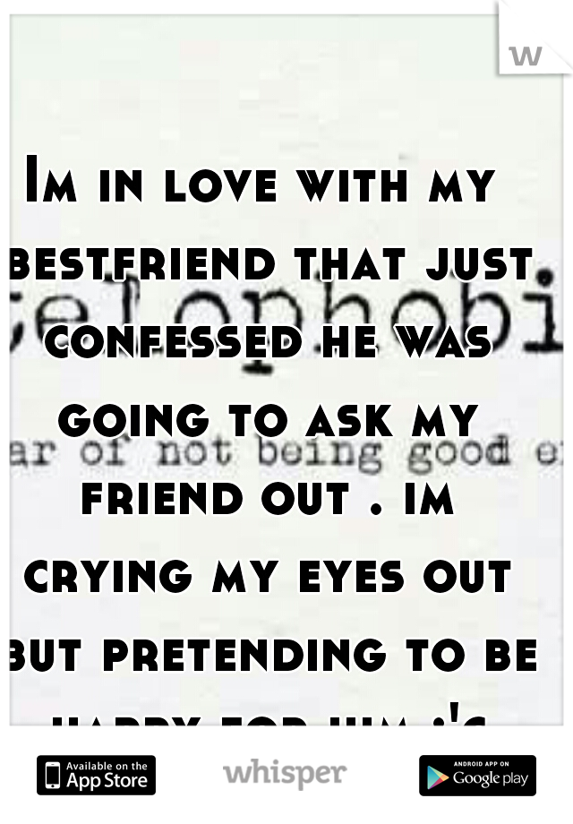 Im in love with my bestfriend that just confessed he was going to ask my friend out . im crying my eyes out but pretending to be happy for him :'c