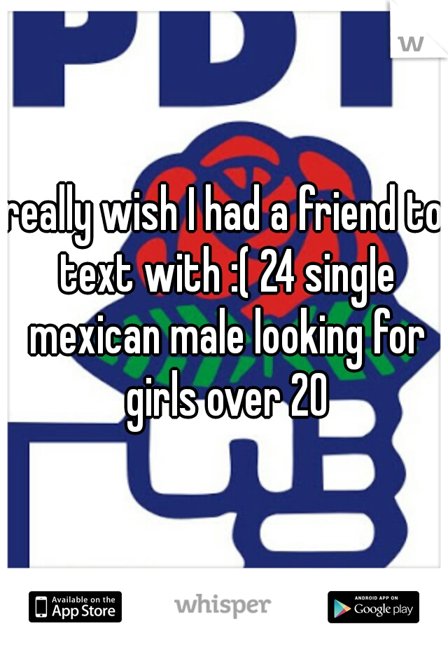 really wish I had a friend to text with :( 24 single mexican male looking for girls over 20