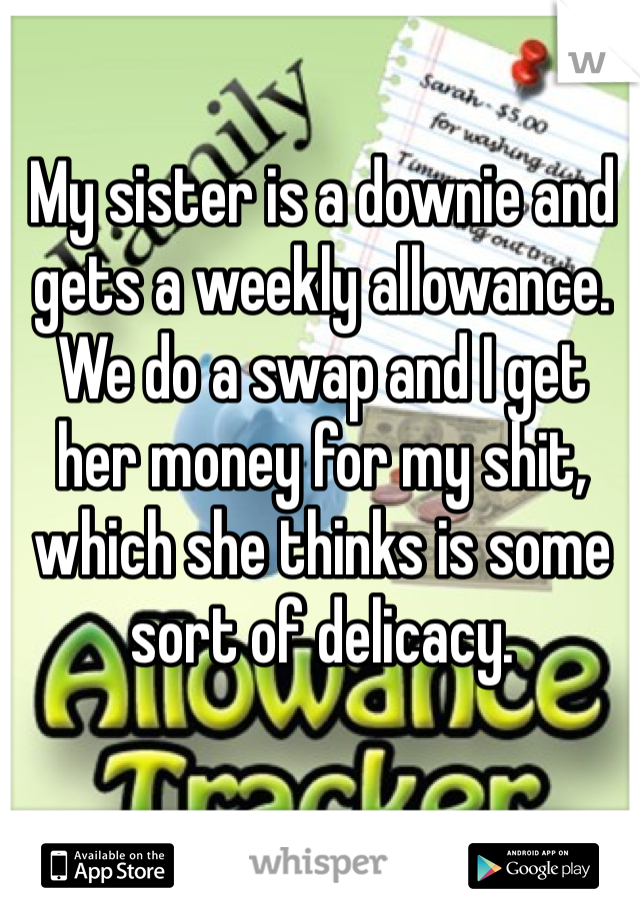My sister is a downie and gets a weekly allowance. We do a swap and I get her money for my shit, which she thinks is some sort of delicacy. 