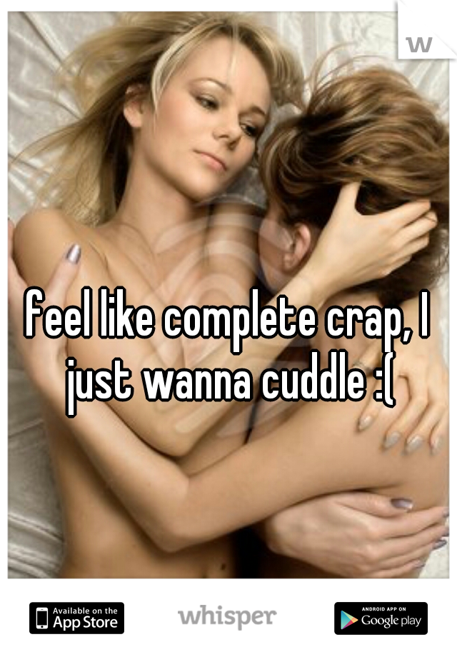 feel like complete crap, I just wanna cuddle :(