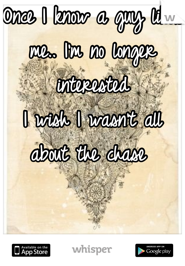 Once I know a guy likes me.. I'm no longer interested
I wish I wasn't all about the chase 